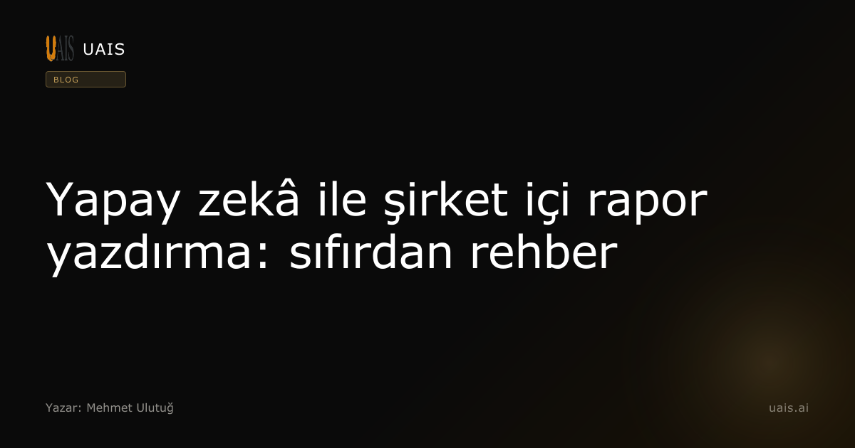 Yapay zekâ ile şirket içi rapor yazdırma: sıfırdan rehber